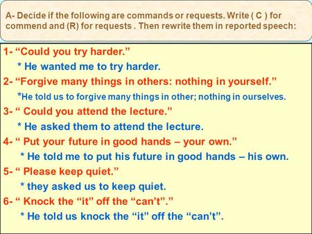 A- Decide if the following are commands or requests. Write ( C ) for commend and (R) for requests. Then rewrite them in reported speech: 1- “Could you.