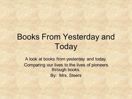 Books From Yesterday and Today A look at books from yesterday and today. Comparing our lives to the lives of pioneers through books. By: Mrs. Steers.