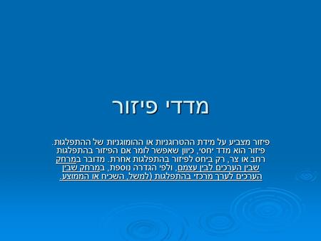 מדדי פיזור פיזור מצביע על מידת ההטרוגניות או ההומוגניות של ההתפלגות. פיזור הוא מדד יחסי, כיוון שאפשר לומר אם הפיזור בהתפלגות רחב או צר, רק ביחס לפיזור.