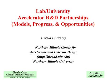 Jerry Blazey NICADD/NIU Lab/University Accelerator R&D Partnerships (Models, Progress, & Opportunities) Gerald C. Blazey Northern Illinois Center for Accelerator.