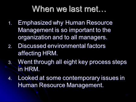 When we last met… Emphasized why Human Resource Management is so important to the organization and to all managers. Discussed environmental factors affecting.