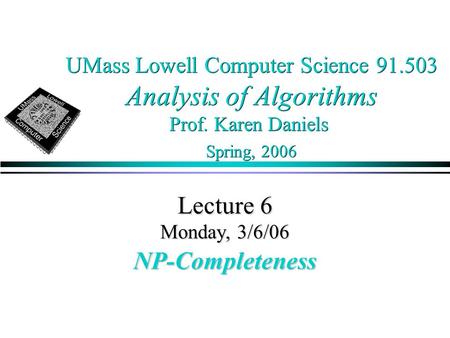 UMass Lowell Computer Science 91.503 Analysis of Algorithms Prof. Karen Daniels Spring, 2006 Lecture 6 Monday, 3/6/06 NP-Completeness.