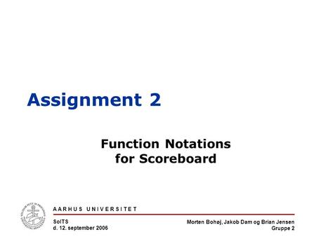 Morten Bohøj, Jakob Dam og Brian Jensen Gruppe 2 A A R H U S U N I V E R S I T E T SoITS d. 12. september 2006 Assignment 2 Function Notations for Scoreboard.