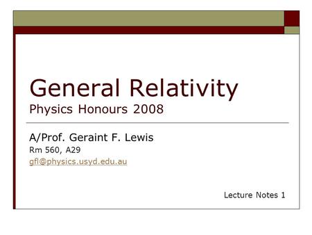 General Relativity Physics Honours 2008 A/Prof. Geraint F. Lewis Rm 560, A29 Lecture Notes 1.