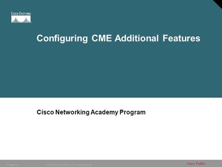 1 © 2005 Cisco Systems, Inc. All rights reserved. Cisco Public IP Telephony Configuring CME Additional Features Cisco Networking Academy Program.