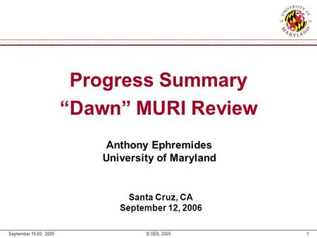 September 19-20, 2005© SEIL 20051 Progress Summary “Dawn” MURI Review Anthony Ephremides University of Maryland Santa Cruz, CA September 12, 2006.