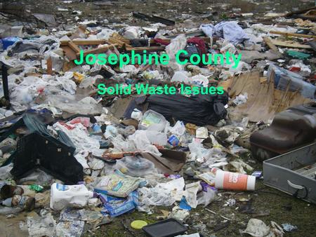 Josephine County Solid Waste Issues. Why??? -mental health issues -cultural issues -financial issues -typically low income, low education areas.