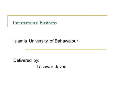 International Business Islamia University of Bahawalpur Delivered by: Tasawar Javed.