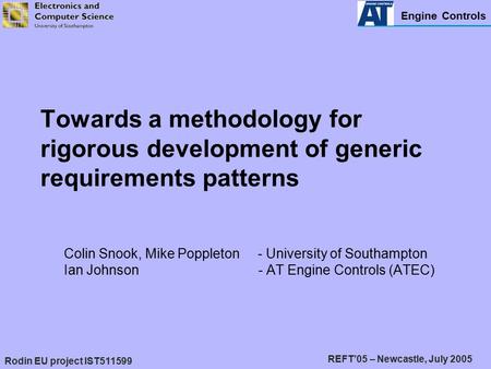 Engine Controls Rodin EU project IST511599 REFT’05 – Newcastle, July 2005 Towards a methodology for rigorous development of generic requirements patterns.