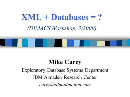 XML + Databases = ? (DIMACS Workshop, 3/2000) Mike Carey Exploratory Database Systems Department IBM Almaden Research Center