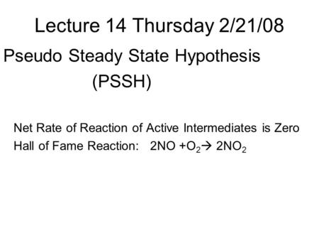 Lecture 14 Thursday 2/21/08 Pseudo Steady State Hypothesis (PSSH) Net Rate of Reaction of Active Intermediates is Zero Hall of Fame Reaction: 2NO +O 2.