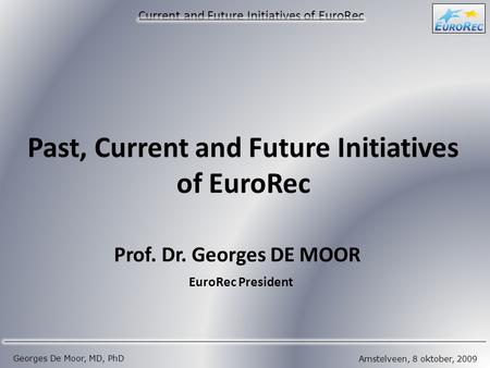 Amstelveen, 8 oktober, 2009 Georges De Moor, MD, PhD Current and Future Initiatives of EuroRec Past, Current and Future Initiatives of EuroRec Prof. Dr.