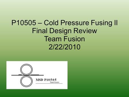 P10505 – Cold Pressure Fusing II Final Design Review Team Fusion 2/22/2010.