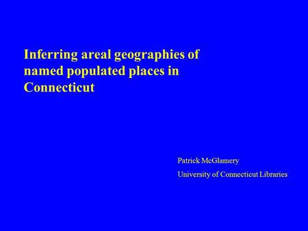 Inferring areal geographies of named populated places in Connecticut Patrick McGlamery University of Connecticut Libraries.