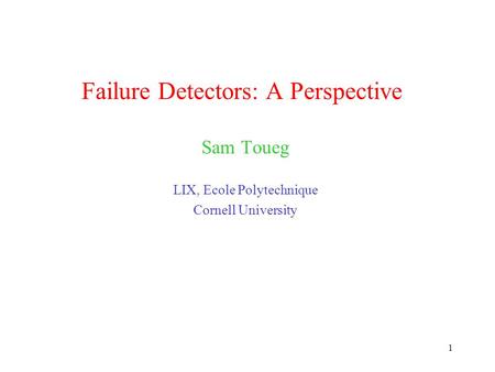 1 Failure Detectors: A Perspective Sam Toueg LIX, Ecole Polytechnique Cornell University.