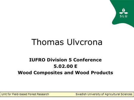 Unit for Field-based Forest Research Swedish University of Agricultural Sciences Thomas Ulvcrona IUFRO Division 5 Conference 5.02.00 E Wood Composites.