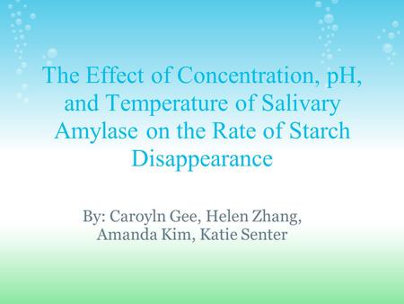 The Effect of Concentration, pH, and Temperature of Salivary Amylase on the Rate of Starch Disappearance By: Caroyln Gee, Helen Zhang, Amanda Kim, Katie.