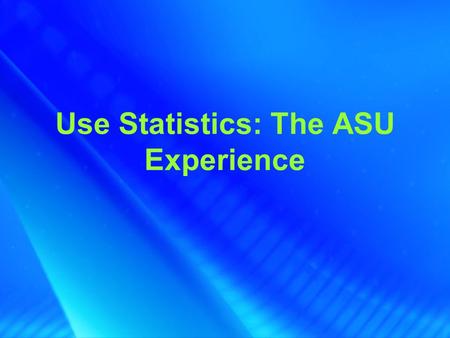 Use Statistics: The ASU Experience. Saturday, July 16 th, 2005, Electronic Resources: From Acquisition to Access Presenter Dennis Brunning –Electronic.