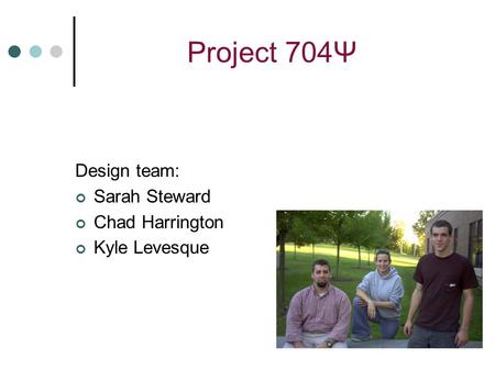 Project 704Ψ Design team: Sarah Steward Chad Harrington Kyle Levesque.