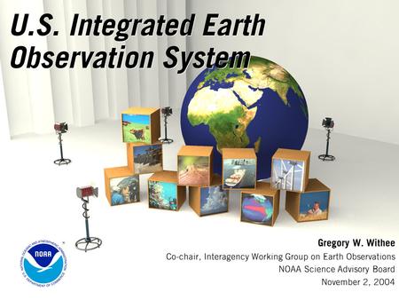 U.S. Integrated Earth Observation System Gregory W. Withee Co-chair, Interagency Working Group on Earth Observations NOAA Science Advisory Board November.