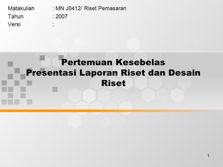 1 Pertemuan Kesebelas Presentasi Laporan Riset dan Desain Riset Matakuliah: MN J0412/ Riset Pemasaran Tahun: 2007 Versi: