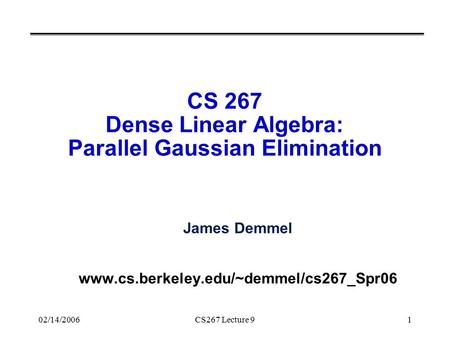 02/14/2006CS267 Lecture 91 CS 267 Dense Linear Algebra: Parallel Gaussian Elimination James Demmel www.cs.berkeley.edu/~demmel/cs267_Spr06.