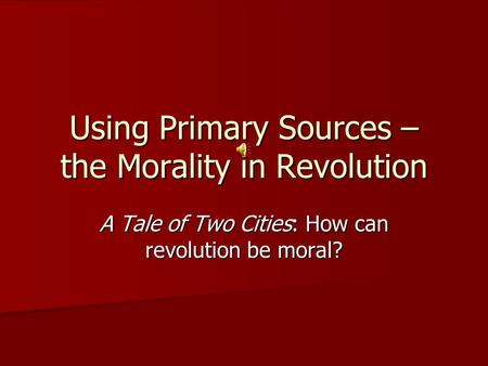 Using Primary Sources – the Morality in Revolution A Tale of Two Cities: How can revolution be moral?