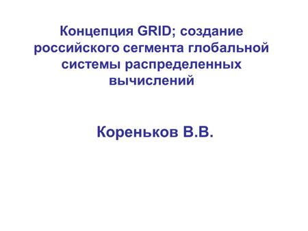 Концепция GRID; cоздание российского сегмента глобальной системы распределенных вычислений Кореньков В.В.