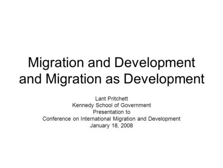 Migration and Development and Migration as Development Lant Pritchett Kennedy School of Government Presentation to Conference on International Migration.