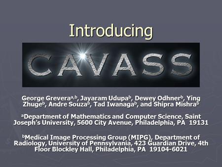 Introducing CAVASS George Grevera a,b, Jayaram Udupa b, Dewey Odhner b, Ying Zhuge b, Andre Souza b, Tad Iwanaga b, and Shipra Mishra b a Department of.