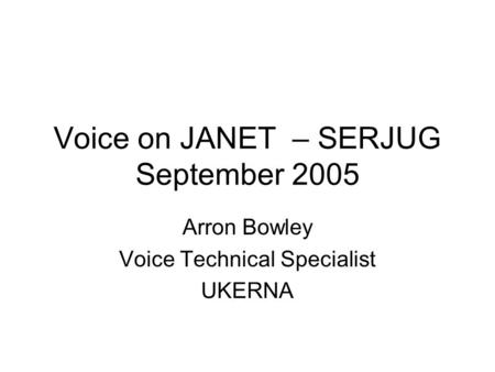 Voice on JANET – SERJUG September 2005 Arron Bowley Voice Technical Specialist UKERNA.