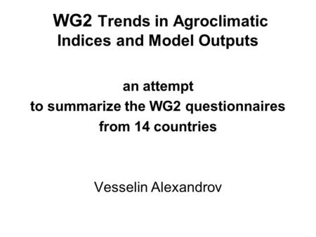 WG2 Trends in Agroclimatic Indices and Model Outputs an attempt to summarize the WG2 questionnaires from 14 countries Vesselin Alexandrov.