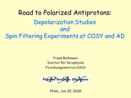 FNAL, Jan 25, 2008 Road to Polarized Antiprotons: Depolarization Studies and Spin Filtering Experiments at COSY and AD Frank Rathmann Institut für Kernphysik.