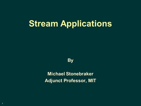 1 Stream Applications By Michael Stonebraker Adjunct Professor, MIT.