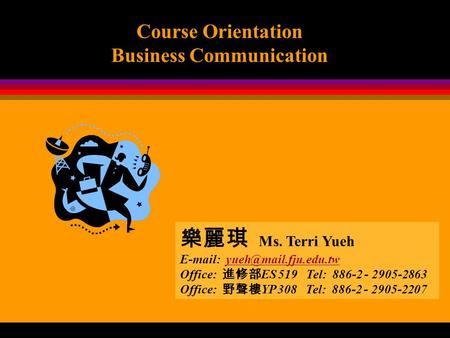 Course Orientation Business Communication 樂麗琪 Ms. Terri Yueh   Office: 進修部 ES 519 Tel: 886-2 - 2905-2863.