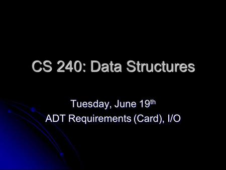 CS 240: Data Structures Tuesday, June 19 th ADT Requirements (Card), I/O.