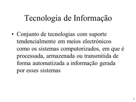 1 Tecnologia de Informação Conjunto de tecnologias com suporte tendencialmente em meios electrónicos como os sistemas computorizados, em que é processada,