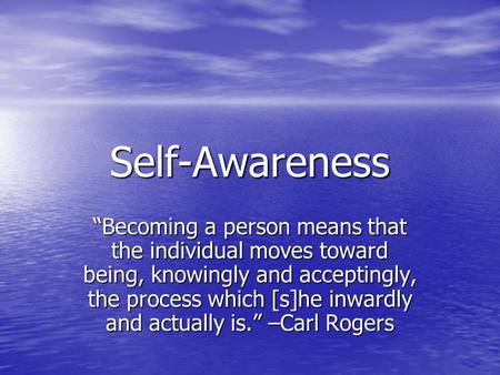 Self-Awareness “Becoming a person means that the individual moves toward being, knowingly and acceptingly, the process which [s]he inwardly and actually.