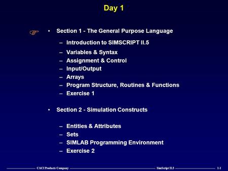 —————————— CACI Products Company —————————————————————————————— SimScript II.5 —————————————— 1-1 Day 1 Section 1 - The General Purpose Language –Introduction.