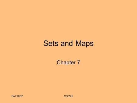 Fall 2007CS 225 Sets and Maps Chapter 7. Fall 2007CS 225 Chapter Objectives To understand the Java Map and Set interfaces and how to use them To learn.