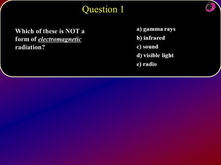 A) gamma rays b) infrared c) sound d) visible light e) radio Which of these is NOT a form of electromagnetic radiation? Question 1.