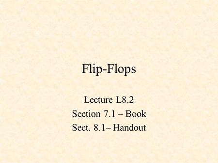 Flip-Flops Lecture L8.2 Section 7.1 – Book Sect. 8.1– Handout.