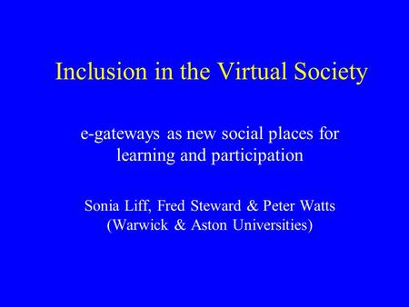 Inclusion in the Virtual Society e-gateways as new social places for learning and participation Sonia Liff, Fred Steward & Peter Watts (Warwick & Aston.