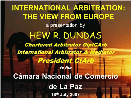 INTERNATIONAL ARBITRATION: THE VIEW FROM EUROPE a presentation by HEW R. DUNDAS Chartered Arbitrator DipICArb International Arbitrator & Mediator President.