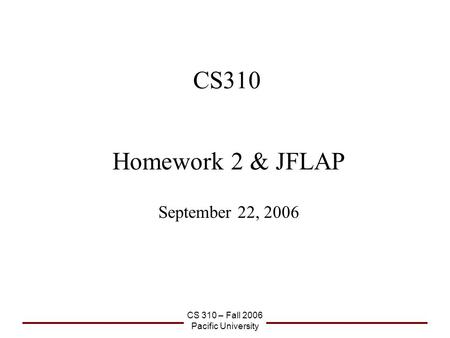 CS 310 – Fall 2006 Pacific University CS310 Homework 2 & JFLAP September 22, 2006.