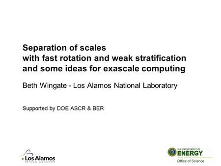 Separation of scales with fast rotation and weak stratification and some ideas for exascale computing Beth Wingate - Los Alamos National Laboratory Supported.