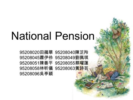 National Pension 95208020 田鵑華 95208040 陳芷羚 95208045 蕭伊伶 95208049 劉佩琪 95208051 陳善平 95208055 蔡曜蓮 95208058 林昕儀 95208063 黃詩芸 95208096 吳亭穎.