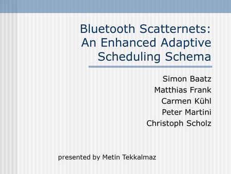 Bluetooth Scatternets: An Enhanced Adaptive Scheduling Schema Simon Baatz Matthias Frank Carmen Kühl Peter Martini Christoph Scholz presented by Metin.