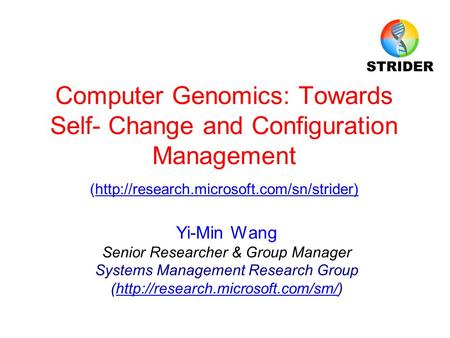 Computer Genomics: Towards Self- Change and Configuration Management (http://research.microsoft.com/sn/strider) Yi-Min Wang Senior Researcher & Group Manager.