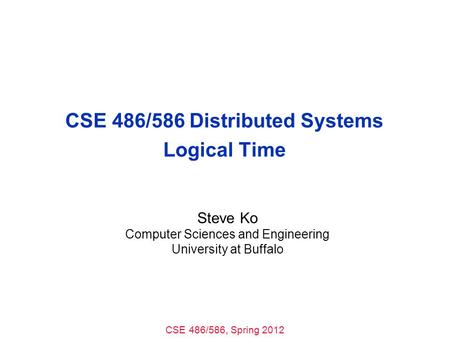 CSE 486/586, Spring 2012 CSE 486/586 Distributed Systems Logical Time Steve Ko Computer Sciences and Engineering University at Buffalo.